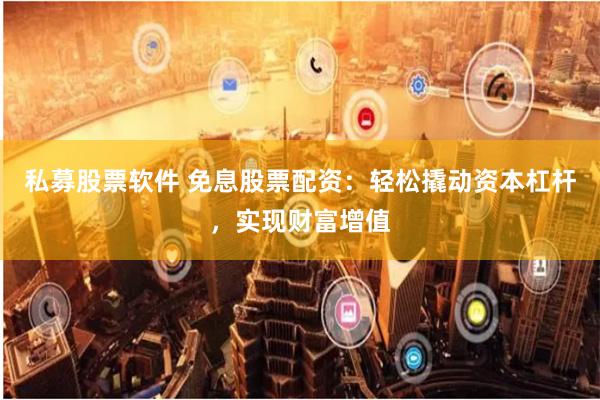 私募股票软件 免息股票配资：轻松撬动资本杠杆，实现财富增值