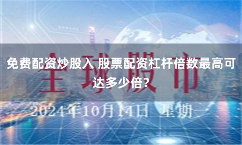 免费配资炒股入 股票配资杠杆倍数最高可达多少倍？