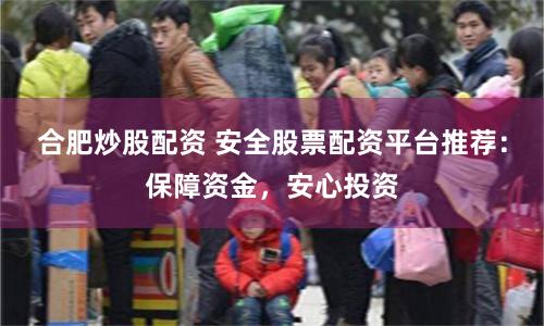 合肥炒股配资 安全股票配资平台推荐：保障资金，安心投资