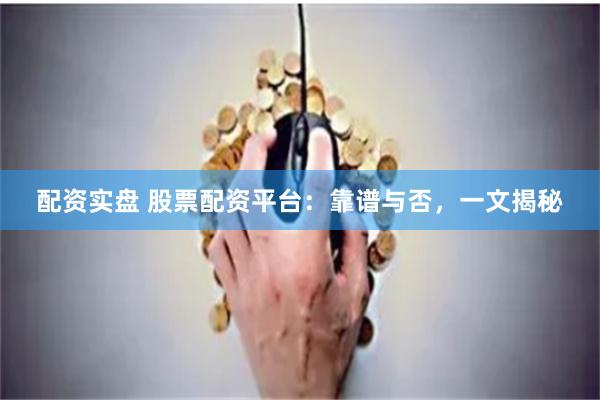 配资实盘 股票配资平台：靠谱与否，一文揭秘