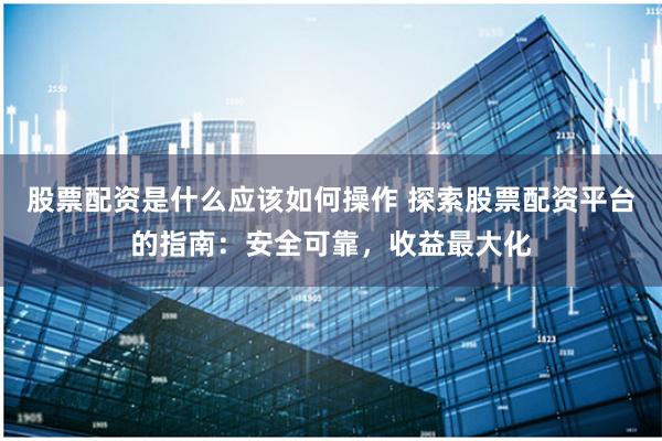 股票配资是什么应该如何操作 探索股票配资平台的指南：安全可靠，收益最大化