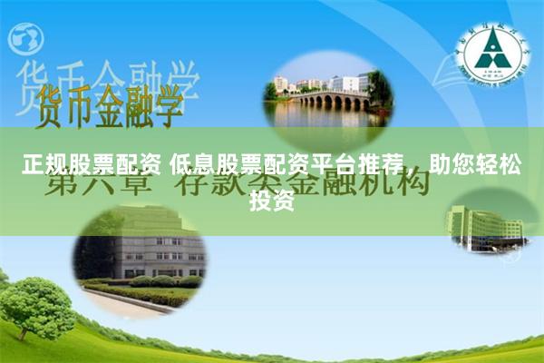 正规股票配资 低息股票配资平台推荐，助您轻松投资