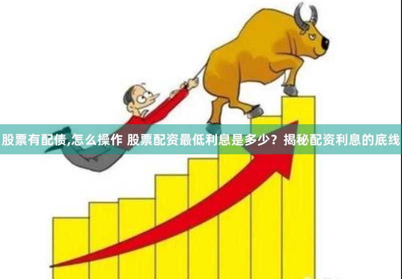 股票有配债,怎么操作 股票配资最低利息是多少？揭秘配资利息的底线