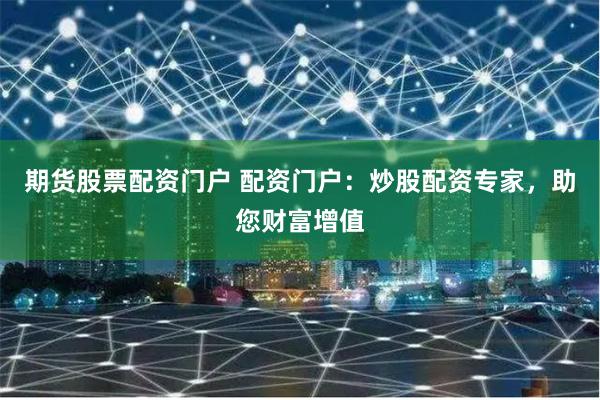 期货股票配资门户 配资门户：炒股配资专家，助您财富增值