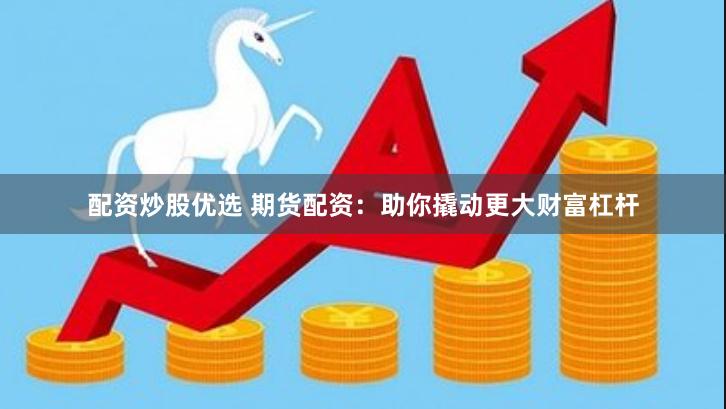 配资炒股优选 期货配资：助你撬动更大财富杠杆