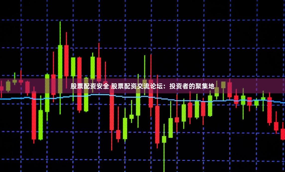 股票配资安全 股票配资交流论坛：投资者的聚集地