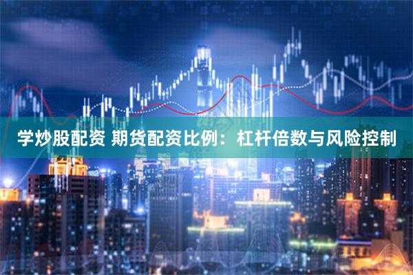 学炒股配资 期货配资比例：杠杆倍数与风险控制