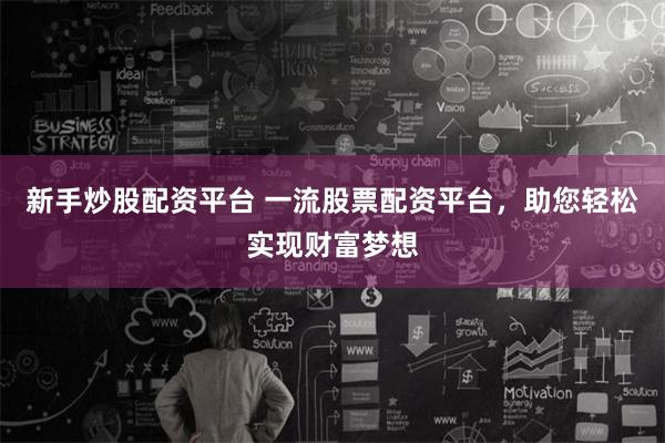 新手炒股配资平台 一流股票配资平台，助您轻松实现财富梦想