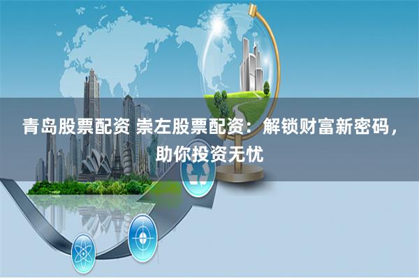 青岛股票配资 崇左股票配资：解锁财富新密码，助你投资无忧