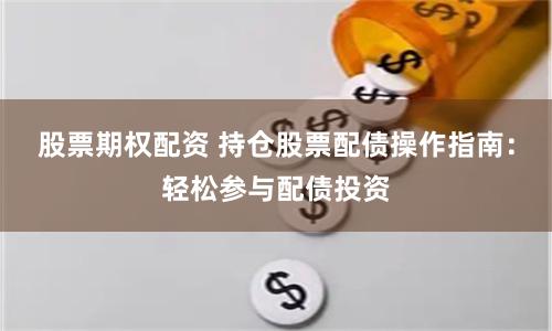股票期权配资 持仓股票配债操作指南：轻松参与配债投资
