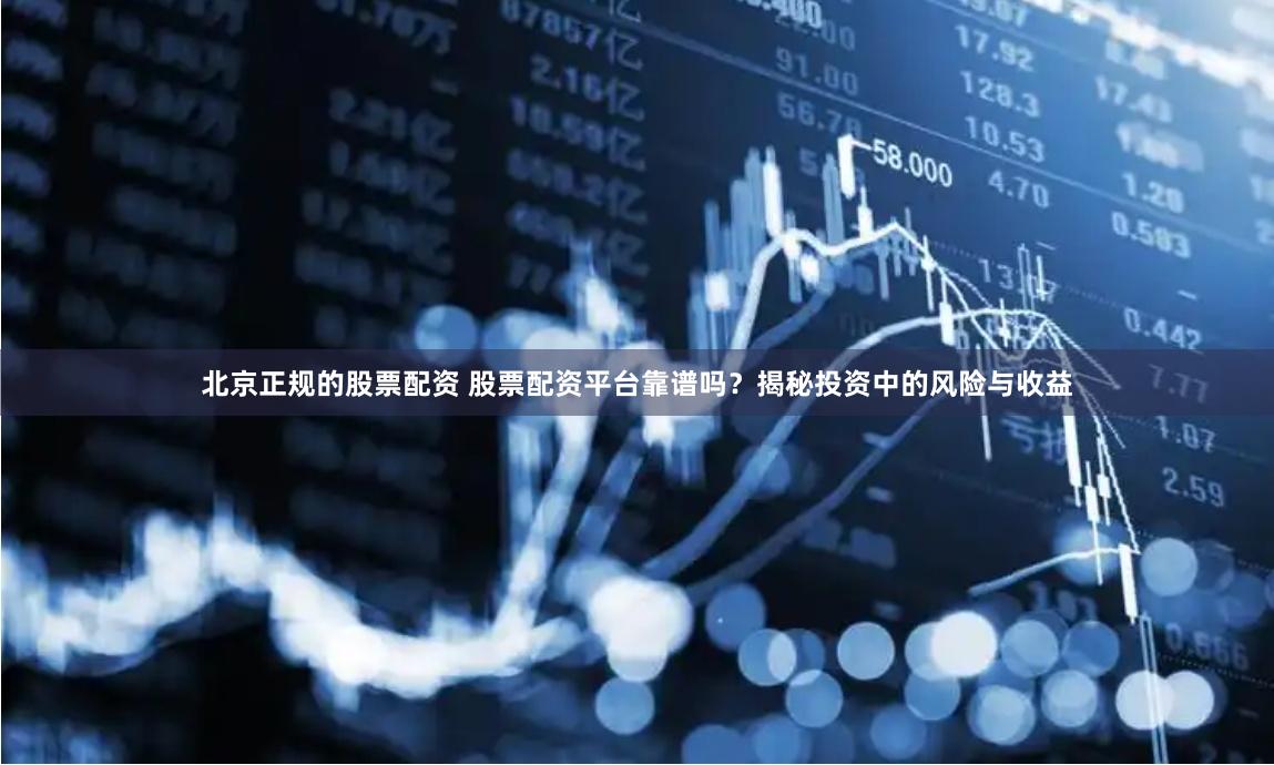 北京正规的股票配资 股票配资平台靠谱吗？揭秘投资中的风险与收益