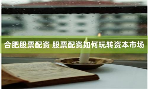 合肥股票配资 股票配资如何玩转资本市场