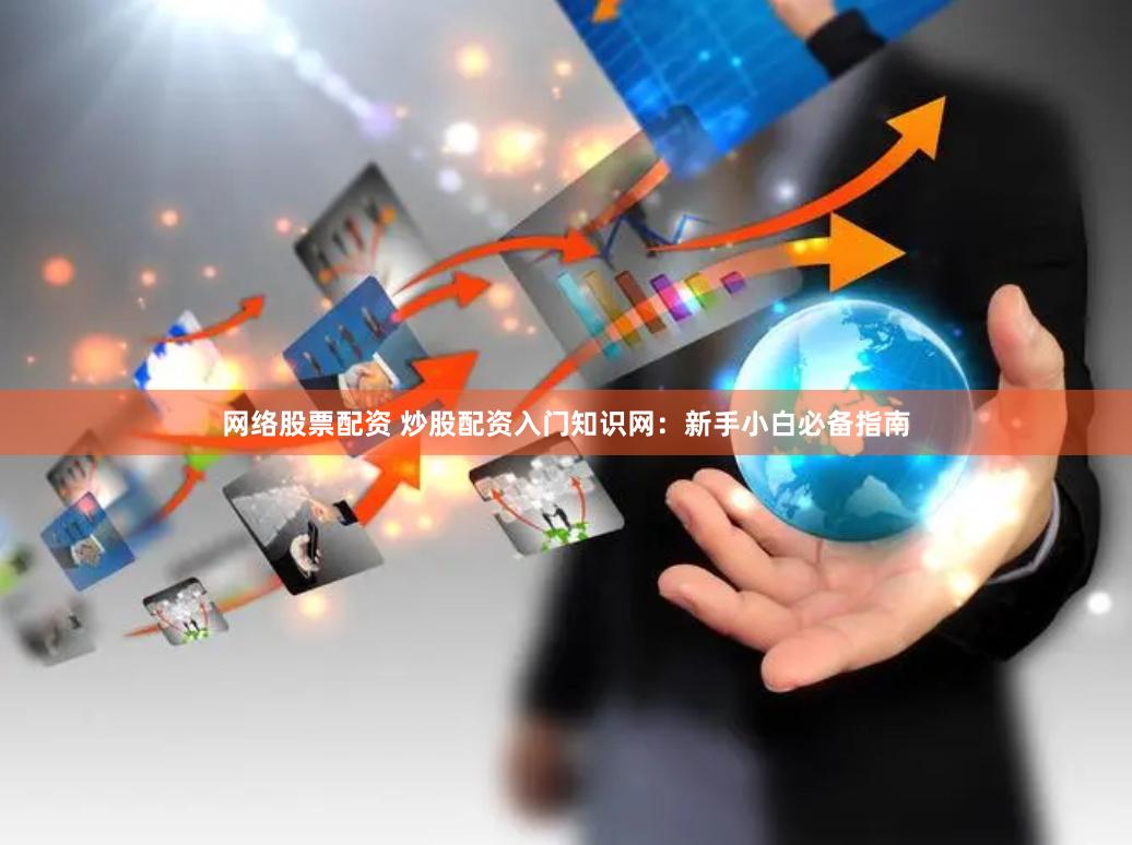 网络股票配资 炒股配资入门知识网：新手小白必备指南