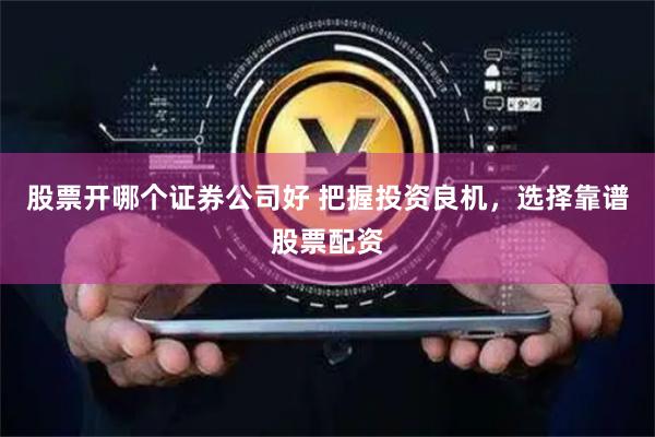 股票开哪个证券公司好 把握投资良机，选择靠谱股票配资