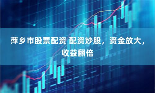 萍乡市股票配资 配资炒股，资金放大，收益翻倍