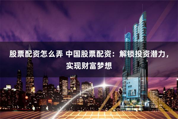 股票配资怎么弄 中国股票配资：解锁投资潜力，实现财富梦想