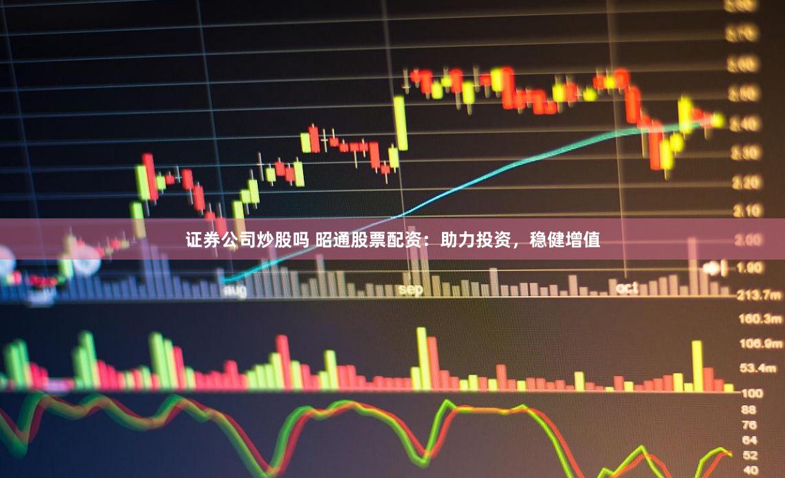 证券公司炒股吗 昭通股票配资：助力投资，稳健增值