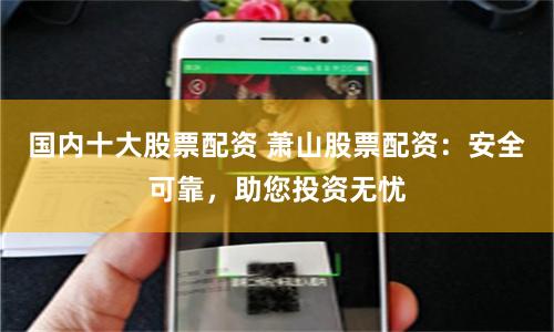 国内十大股票配资 萧山股票配资：安全可靠，助您投资无忧