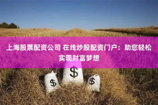 上海股票配资公司 在线炒股配资门户：助您轻松实现财富梦想