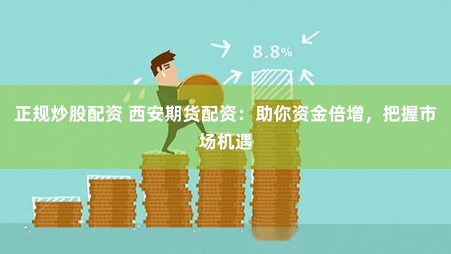 正规炒股配资 西安期货配资：助你资金倍增，把握市场机遇