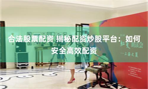 合法股票配资 揭秘配资炒股平台：如何安全高效配资