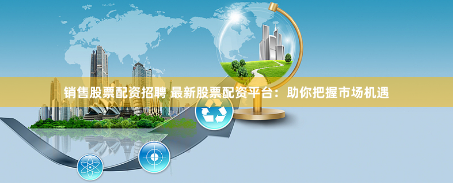 销售股票配资招聘 最新股票配资平台：助你把握市场机遇