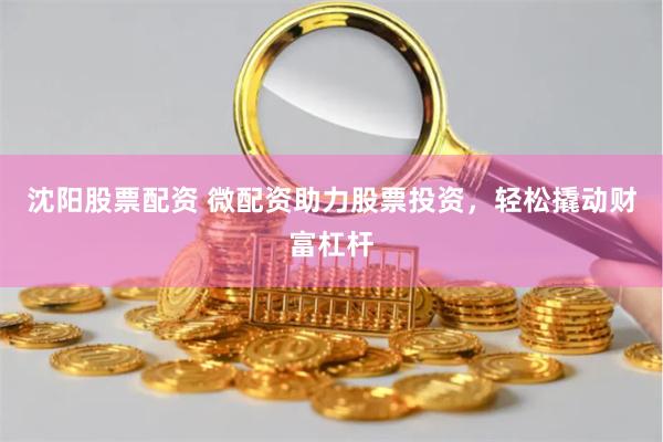 沈阳股票配资 微配资助力股票投资，轻松撬动财富杠杆