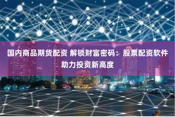国内商品期货配资 解锁财富密码：股票配资软件助力投资新高度