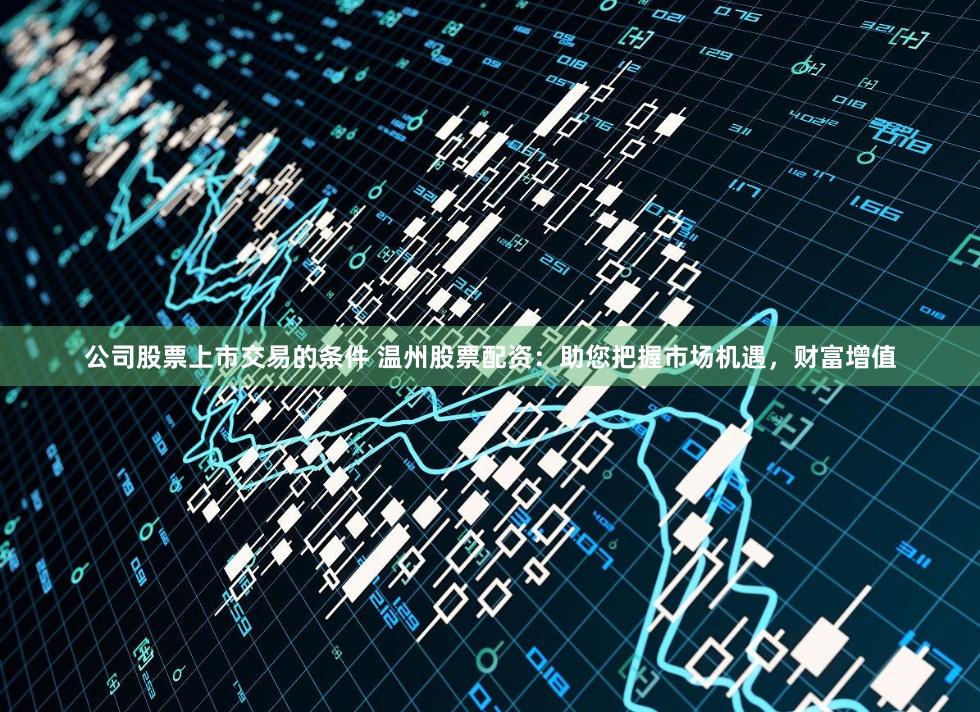 公司股票上市交易的条件 温州股票配资：助您把握市场机遇，财富增值