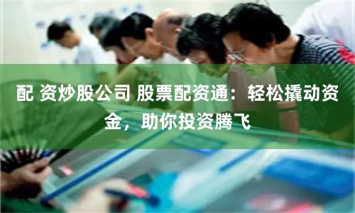 配 资炒股公司 股票配资通：轻松撬动资金，助你投资腾飞