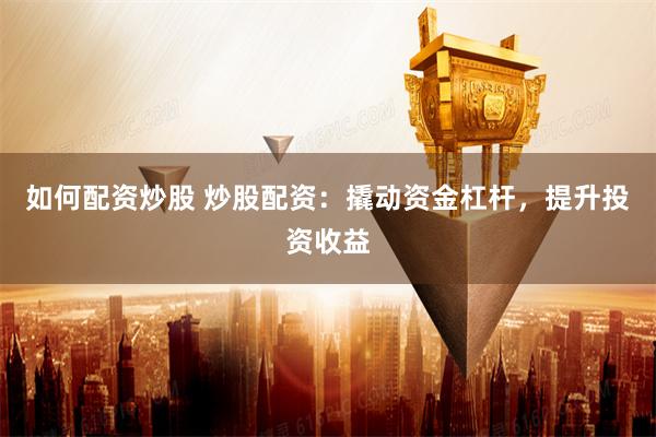 如何配资炒股 炒股配资：撬动资金杠杆，提升投资收益