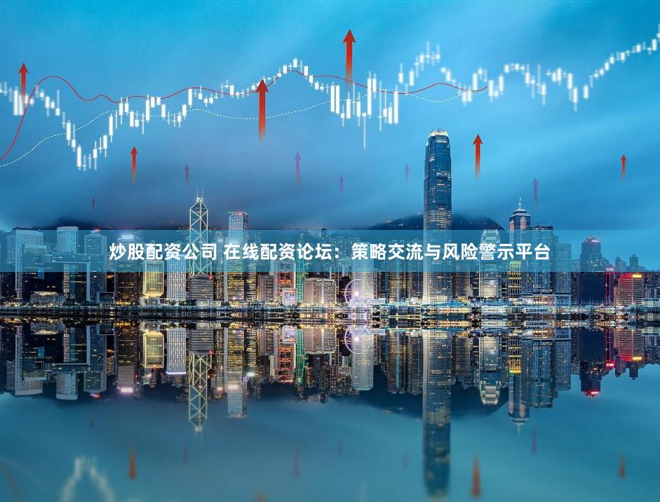 炒股配资公司 在线配资论坛：策略交流与风险警示平台