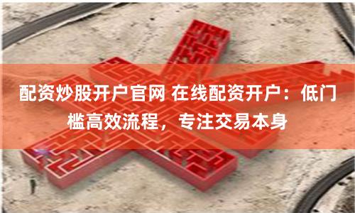 配资炒股开户官网 在线配资开户：低门槛高效流程，专注交易本身