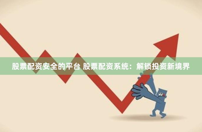 股票配资安全的平台 股票配资系统：解锁投资新境界