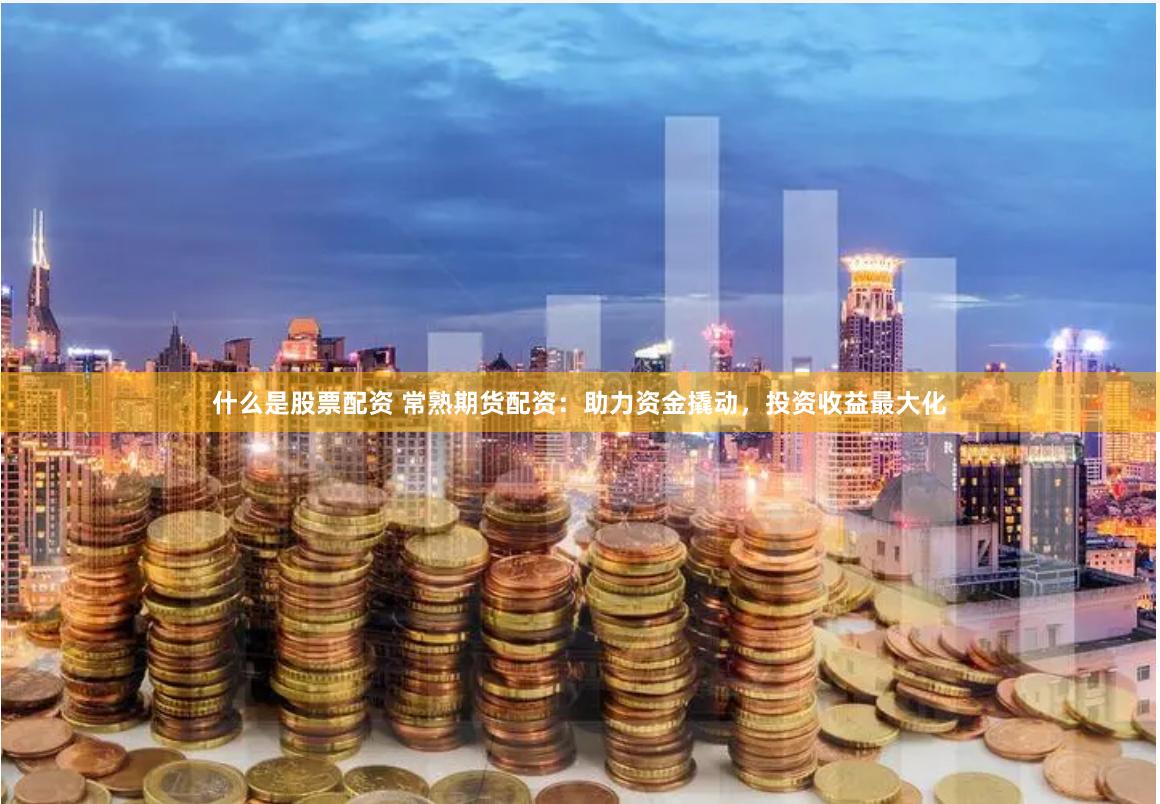 什么是股票配资 常熟期货配资：助力资金撬动，投资收益最大化