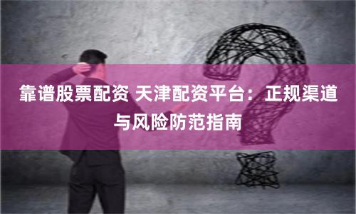 靠谱股票配资 天津配资平台：正规渠道与风险防范指南