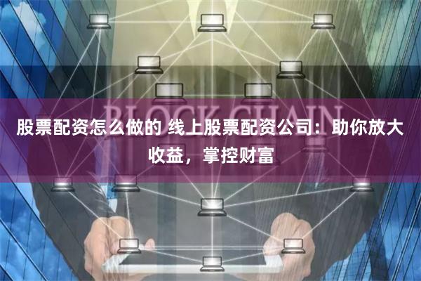 股票配资怎么做的 线上股票配资公司：助你放大收益，掌控财富