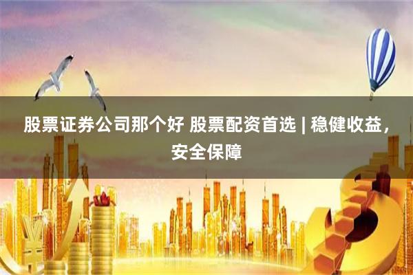 股票证券公司那个好 股票配资首选 | 稳健收益，安全保障