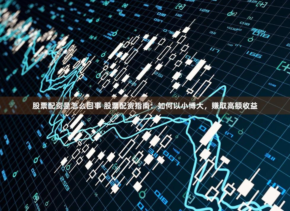 股票配资是怎么回事 股票配资指南：如何以小博大，赚取高额收益
