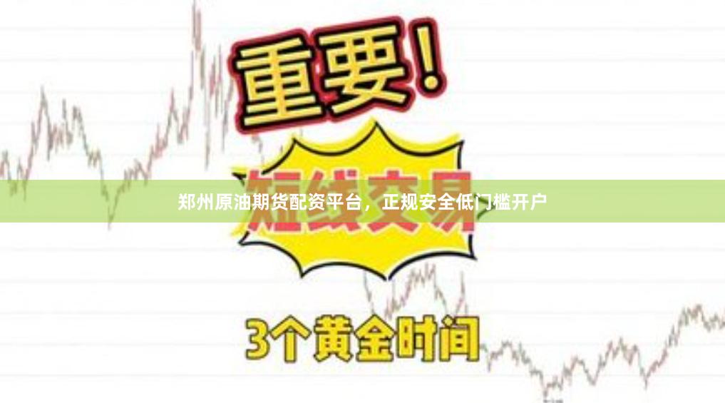 郑州原油期货配资平台，正规安全低门槛开户