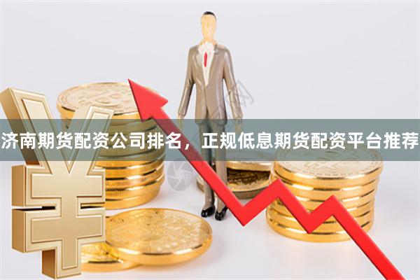 济南期货配资公司排名，正规低息期货配资平台推荐