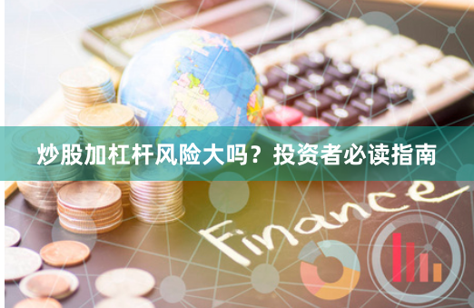 炒股加杠杆风险大吗？投资者必读指南