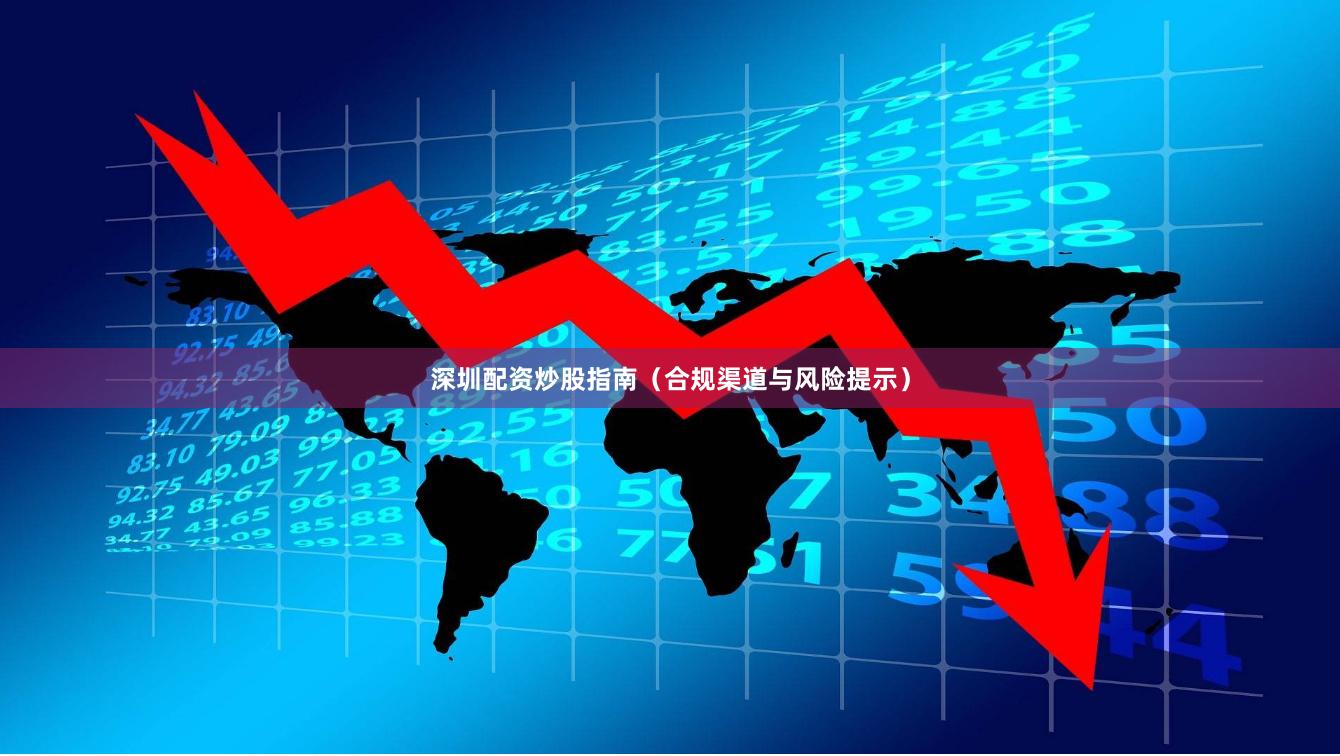 深圳配资炒股指南（合规渠道与风险提示）