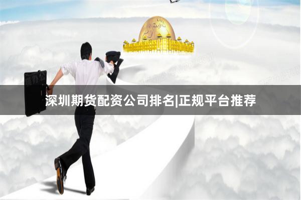 深圳期货配资公司排名|正规平台推荐
