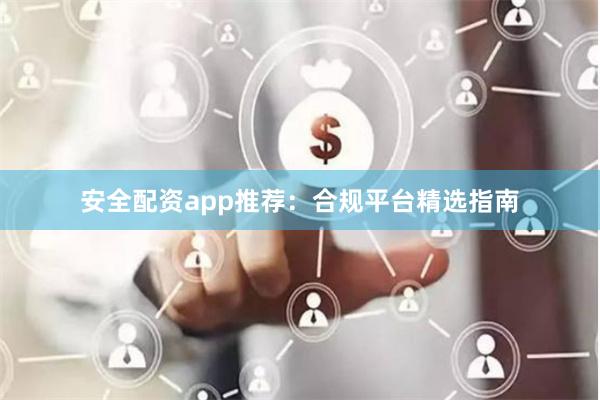 安全配资app推荐：合规平台精选指南