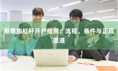 股票加杠杆开户指南：流程、条件与正规渠道