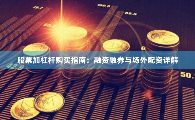 股票加杠杆购买指南：融资融券与场外配资详解