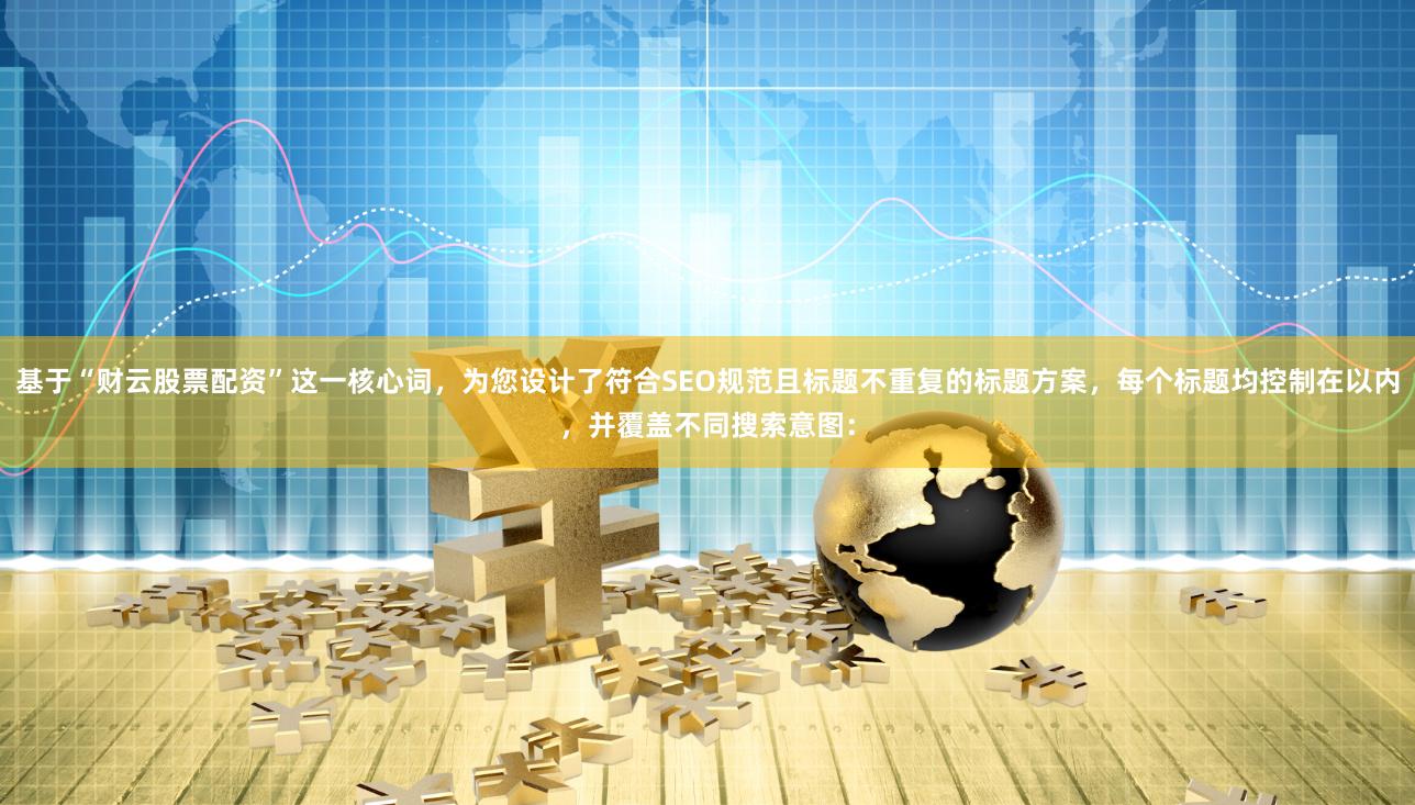 基于“财云股票配资”这一核心词，为您设计了符合SEO规范且标题不重复的标题方案，每个标题均控制在以内，并覆盖不同搜索意图：